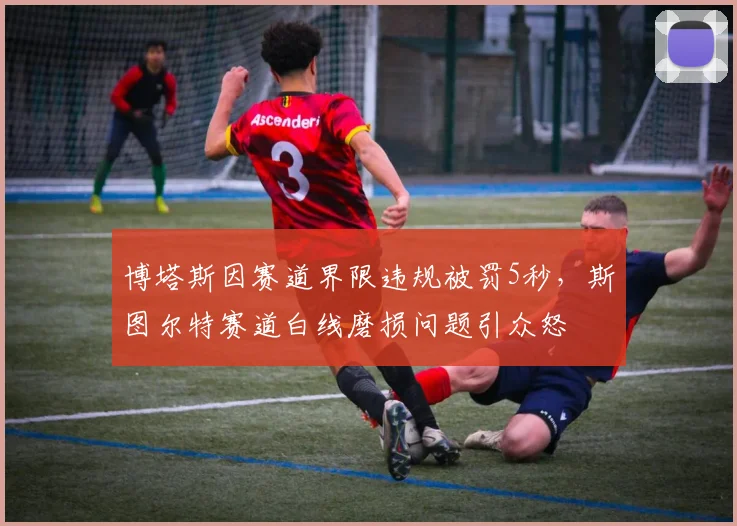 博塔斯因赛道界限违规被罚5秒,斯图尔特赛道白线磨损问题引众怒