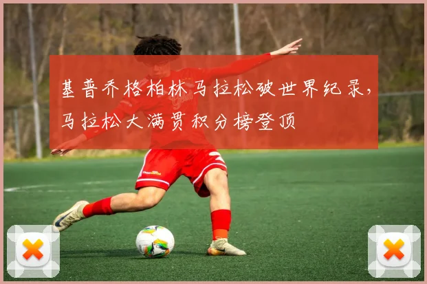 基普乔格柏林马拉松破世界纪录,马拉松大满贯积分榜登顶