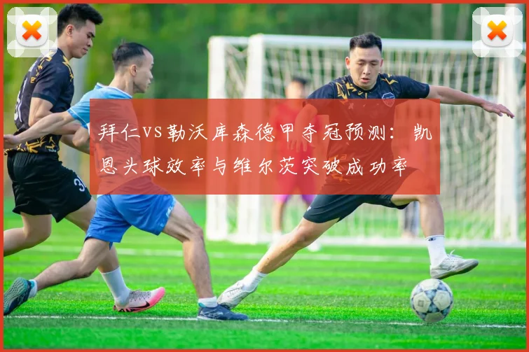 拜仁vs勒沃库森德甲夺冠预测:凯恩头球效率与维尔茨突破成功率