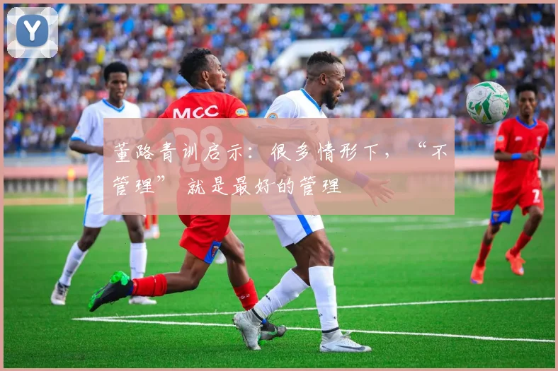 董路青训启示:很多情形下,“不管理” 就是最好的管理