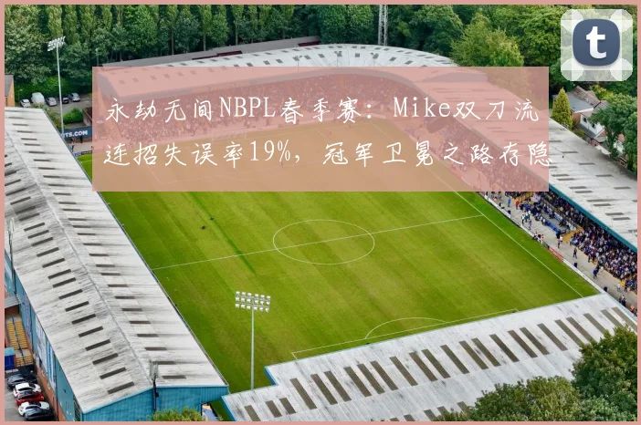 永劫无间NBPL春季赛：Mike双刀流连招失误率19%，冠军卫冕之路存隐患