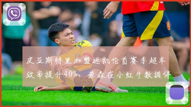 皮亚斯特里加盟迈凯伦首赛季超车效率提升40%,劳森在小红牛数据停滞不前