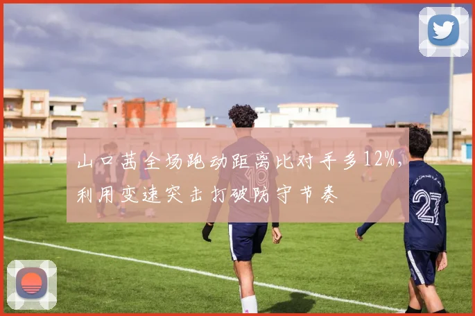 山口茜全场跑动距离比对手多12%,利用变速突击打破防守节奏