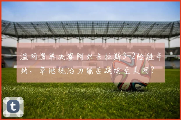 温网男单决赛阿尔卡拉斯3-2险胜辛纳,草地统治力能否延续至美网?
