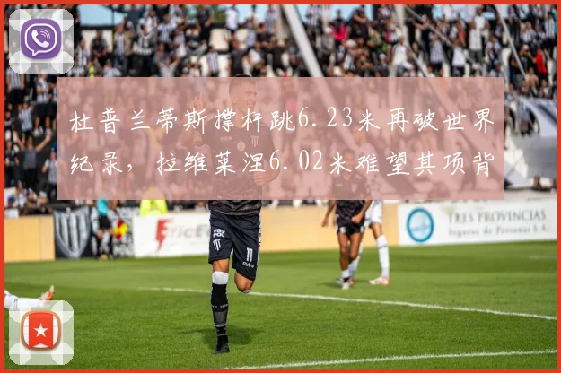 杜普兰蒂斯撑杆跳6.23米再破世界纪录,拉维莱涅6.02米难望其项背