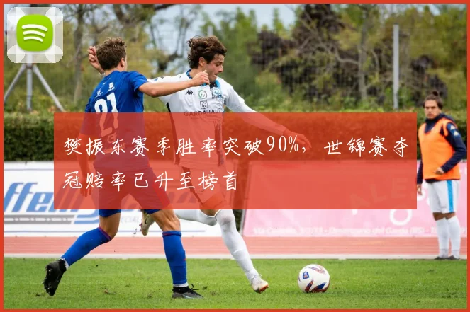 樊振东赛季胜率突破90%，世锦赛夺冠赔率已升至榜首