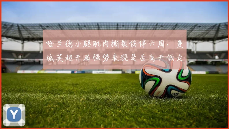 哈兰德小腿肌肉撕裂伤停六周,曼城英超开局强势表现是否高开低走?