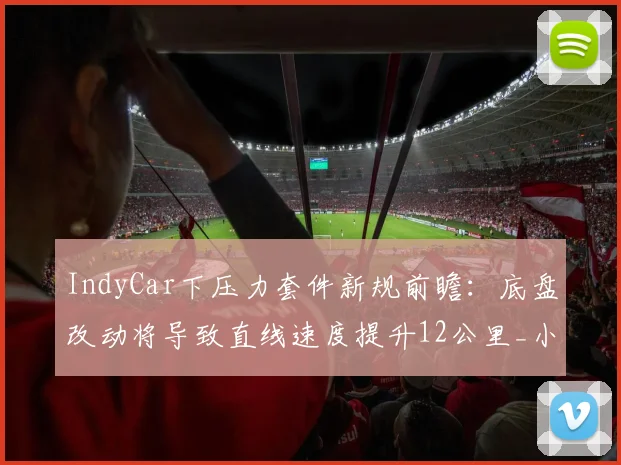 IndyCar下压力套件新规前瞻:底盘改动将导致直线速度提升12公里_小时