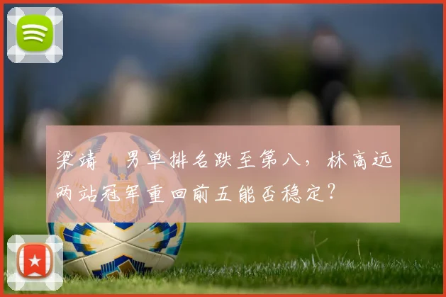 梁靖崑男单排名跌至第八,林高远两站冠军重回前五能否稳定?